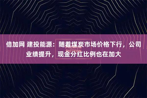 倍加网 建投能源：随着煤炭市场价格下行，公司业绩提升，现金分红比例也在加大
