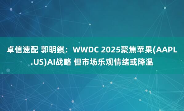 卓信速配 郭明錤：WWDC 2025聚焦苹果(AAPL.US)AI战略 但市场乐观情绪或降温