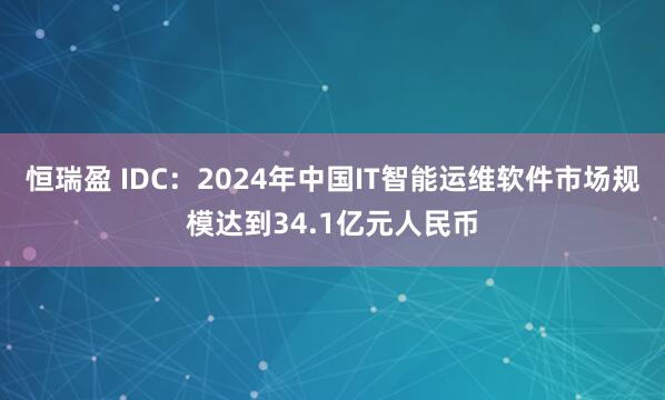 恒瑞盈 IDC：2024年中国IT智能运维软件市场规模达到34.1亿元人民币
