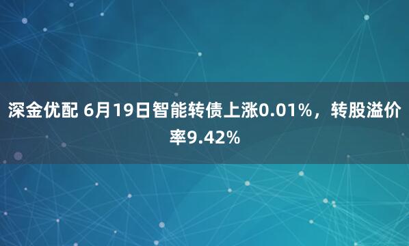 深金优配 6月19日智能转债上涨0.01%，转股溢价率9.42%
