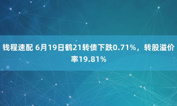 钱程速配 6月19日鹤21转债下跌0.71%，转股溢价率19.81%