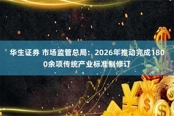 华生证券 市场监管总局：2026年推动完成1800余项传统产业标准制修订