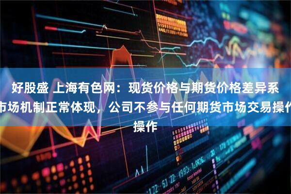 好股盛 上海有色网：现货价格与期货价格差异系市场机制正常体现，公司不参与任何期货市场交易操作