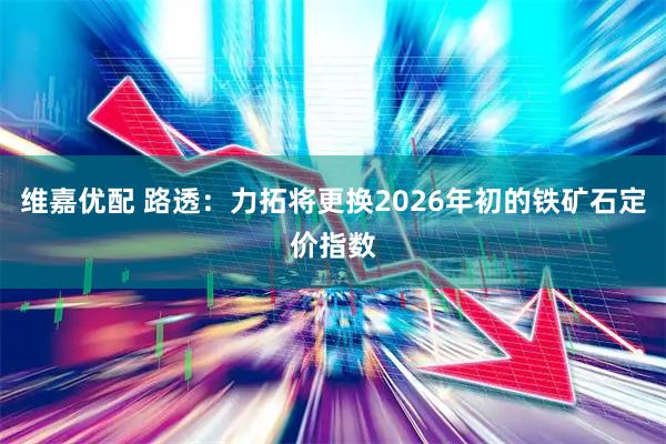 维嘉优配 路透：力拓将更换2026年初的铁矿石定价指数