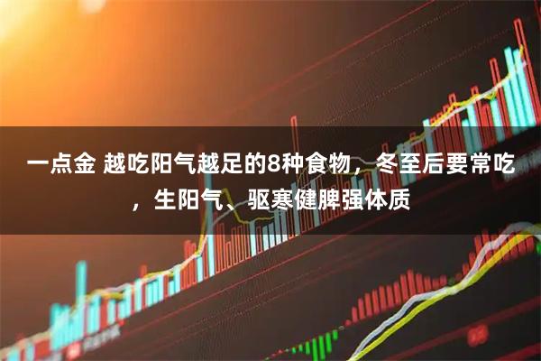 一点金 越吃阳气越足的8种食物，冬至后要常吃，生阳气、驱寒健脾强体质