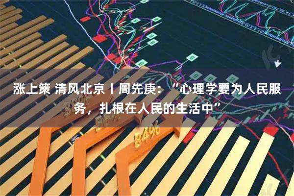涨上策 清风北京丨周先庚：“心理学要为人民服务，扎根在人民的生活中”