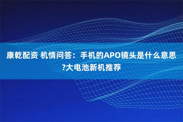 康乾配资 机情问答：手机的APO镜头是什么意思?大电池新机推荐