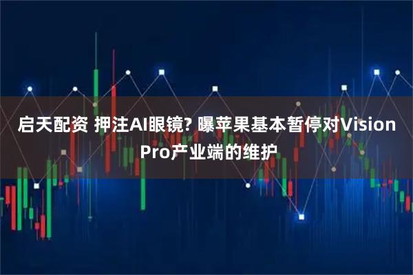 启天配资 押注AI眼镜? 曝苹果基本暂停对Vision Pro产业端的维护