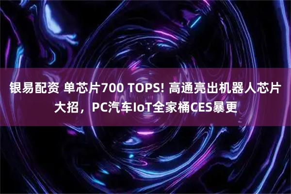 银易配资 单芯片700 TOPS! 高通亮出机器人芯片大招，PC汽车IoT全家桶CES暴更