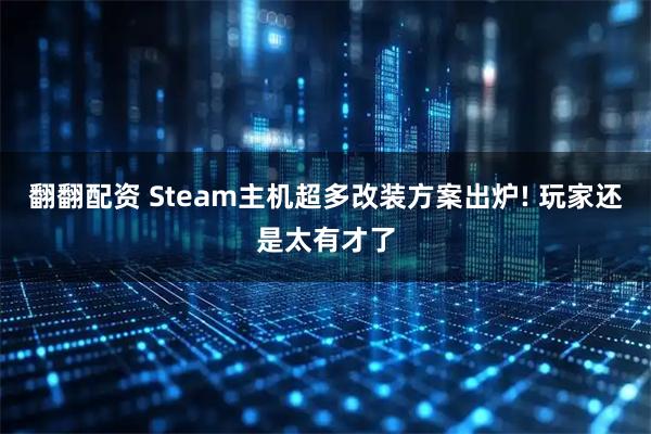 翻翻配资 Steam主机超多改装方案出炉! 玩家还是太有才了