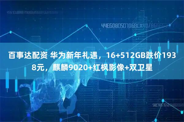 百事达配资 华为新年礼遇,16+512GB跌价1938元,麒麟9020+红枫影像+双卫星