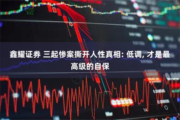 鑫耀证券 三起惨案撕开人性真相: 低调, 才是最高级的自保