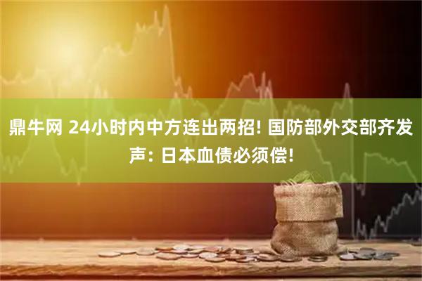 鼎牛网 24小时内中方连出两招! 国防部外交部齐发声: 日本血债必须偿!