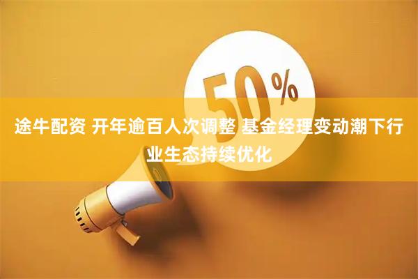 途牛配资 开年逾百人次调整 基金经理变动潮下行业生态持续优化