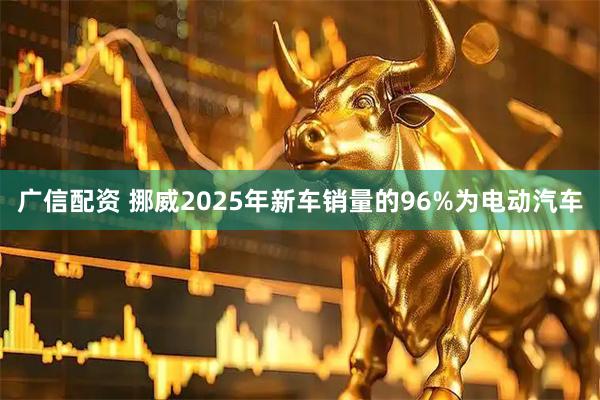 广信配资 挪威2025年新车销量的96%为电动汽车
