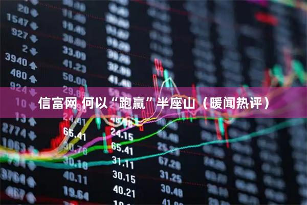 信富网 何以“跑赢”半座山（暖闻热评）