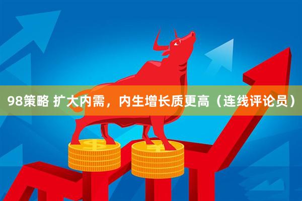 98策略 扩大内需，内生增长质更高（连线评论员）