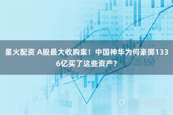 星火配资 A股最大收购案！中国神华为何豪掷1336亿买了这些资产？