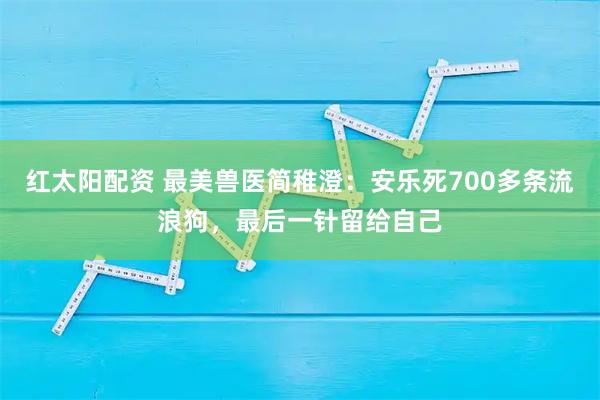 红太阳配资 最美兽医简稚澄：安乐死700多条流浪狗，最后一针留给自己