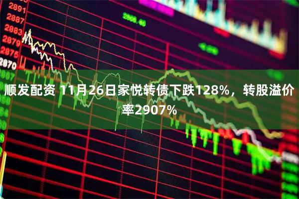 顺发配资 11月26日家悦转债下跌128%，转股溢价率2907%
