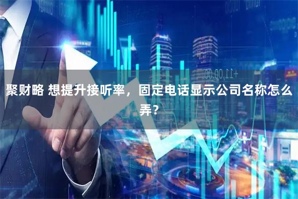 聚财略 想提升接听率，固定电话显示公司名称怎么弄？