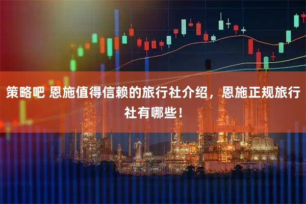 策略吧 恩施值得信赖的旅行社介绍，恩施正规旅行社有哪些！
