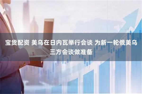 宝货配资 美乌在日内瓦举行会谈 为新一轮俄美乌三方会谈做准备