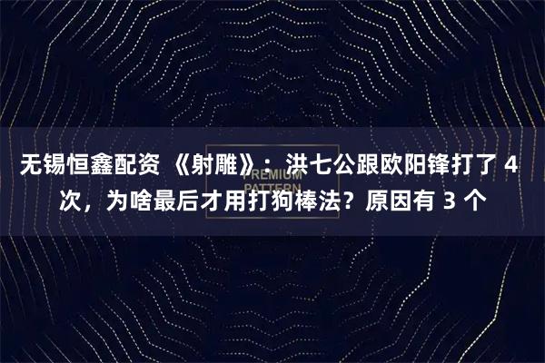 无锡恒鑫配资 《射雕》：洪七公跟欧阳锋打了 4 次，为啥最后才用打狗棒法？原因有 3 个