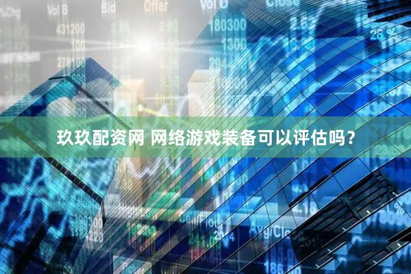 玖玖配资网 网络游戏装备可以评估吗？