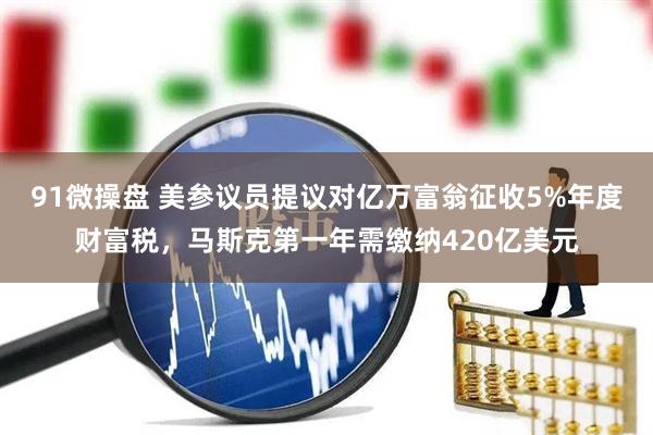 91微操盘 美参议员提议对亿万富翁征收5%年度财富税，马斯克第一年需缴纳420亿美元