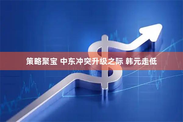 策略聚宝 中东冲突升级之际 韩元走低