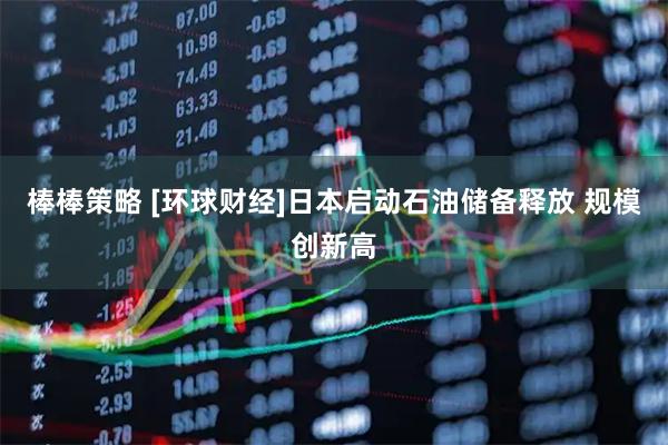 棒棒策略 [环球财经]日本启动石油储备释放 规模创新高