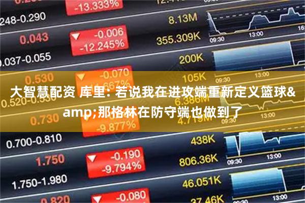 大智慧配资 库里: 若说我在进攻端重新定义篮球&那格林在防守端也做到了