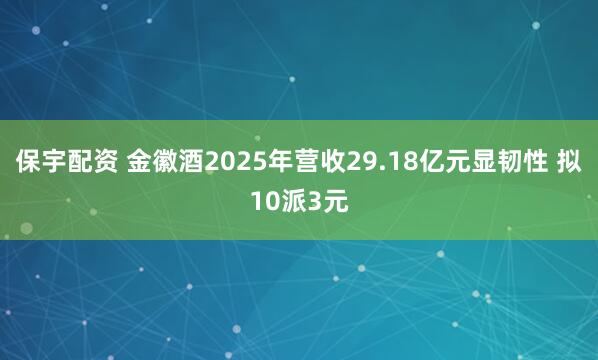 保宇配资 金徽酒2025年营收29.18亿元显韧性 拟10派3元