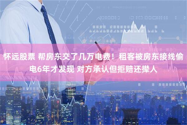 怀远股票 帮房东交了几万电费！租客被房东接线偷电6年才发现 对方承认但拒赔还撵人