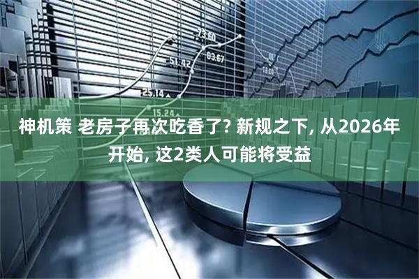神机策 老房子再次吃香了? 新规之下, 从2026年开始, 这2类人可能将受益